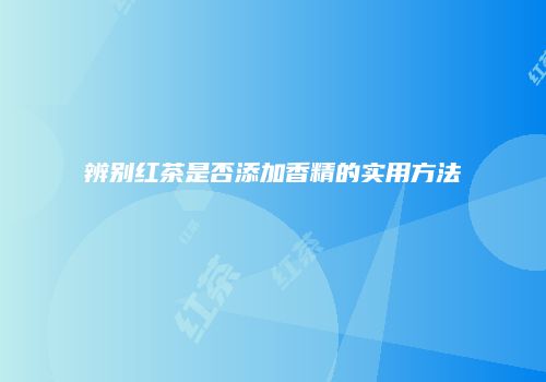 辨别红茶是否添加香精的实用方法