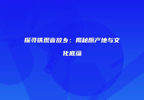 探寻铁观音故乡：揭秘原产地与文化底蕴