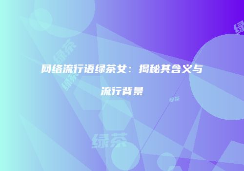 网络流行语绿茶女：揭秘其含义与流行背景
