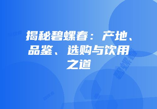 揭秘碧螺春：产地、品鉴、选购与饮用之道