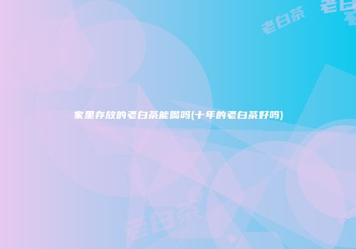 家里存放的老白茶能喝吗(十年的老白茶好吗)