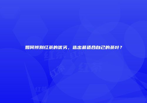 如何辨别红茶的优劣，选出最适合自己的茶叶？