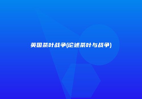 英国茶叶战争(论述茶叶与战争)