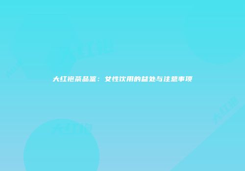 大红袍茶品鉴：女性饮用的益处与注意事项