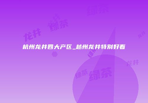杭州龙井四大产区_越州龙井特别好看