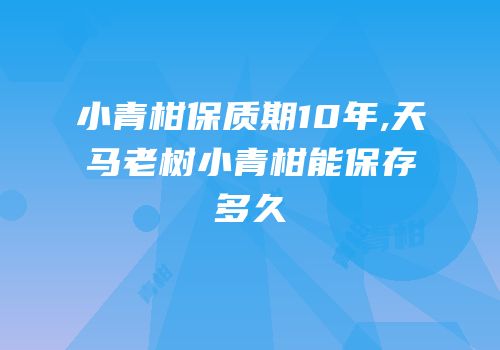 小青柑保质期10年,天马老树小青柑能保存多久