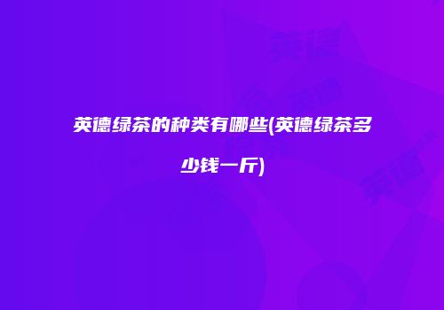 英德绿茶的种类有哪些(英德绿茶多少钱一斤)