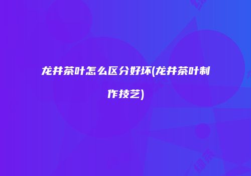 龙井茶叶怎么区分好坏(龙井茶叶制作技艺)