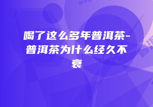 喝了这么多年普洱茶-普洱茶为什么经久不衰