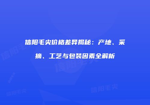 信阳毛尖价格差异揭秘：产地、采摘、工艺与包装因素全解析