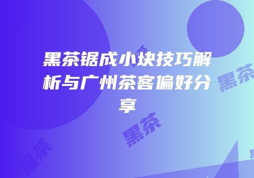 黑茶锯成小块技巧解析与广州茶客偏好分享
