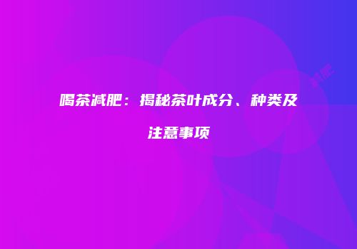 喝茶减肥：揭秘茶叶成分、种类及注意事项