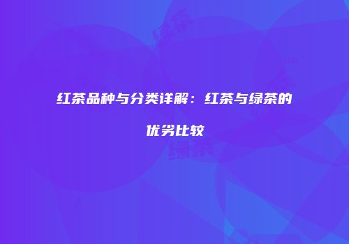 红茶品种与分类详解：红茶与绿茶的优劣比较