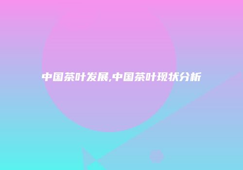 中国茶叶发展,中国茶叶现状分析