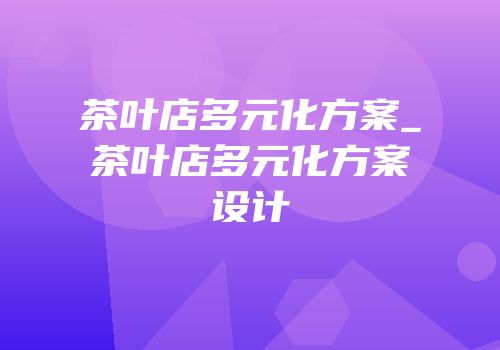 茶叶店多元化方案_茶叶店多元化方案设计