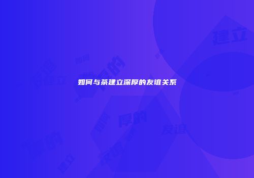 如何与茶建立深厚的友谊关系