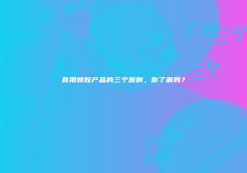 食用蜂胶产品的三个原则，你了解吗？