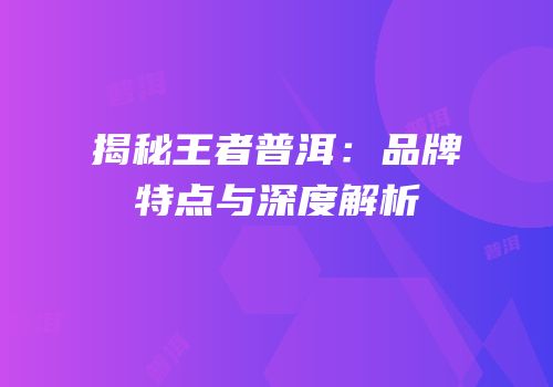 揭秘王者普洱：品牌特点与深度解析