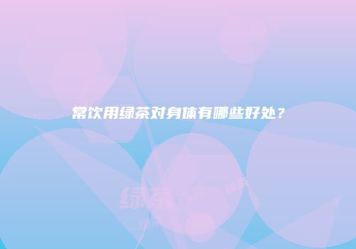 常饮用绿茶对身体有哪些好处？