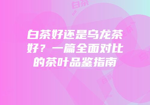 白茶好还是乌龙茶好？一篇全面对比的茶叶品鉴指南