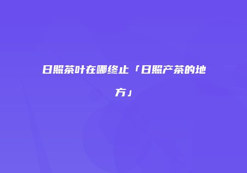 日照茶叶在哪终止「日照产茶的地方」