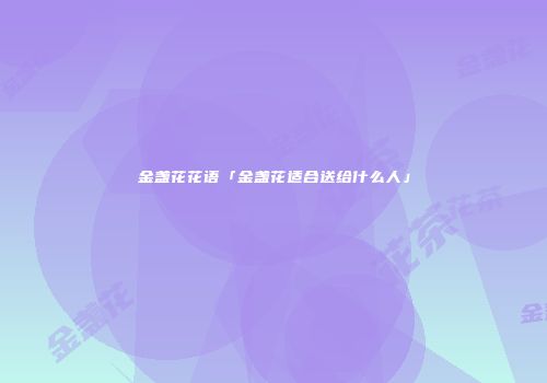 金盏花花语「金盏花适合送给什么人」