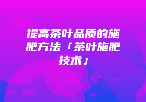 提高茶叶品质的施肥方法「茶叶施肥技术」