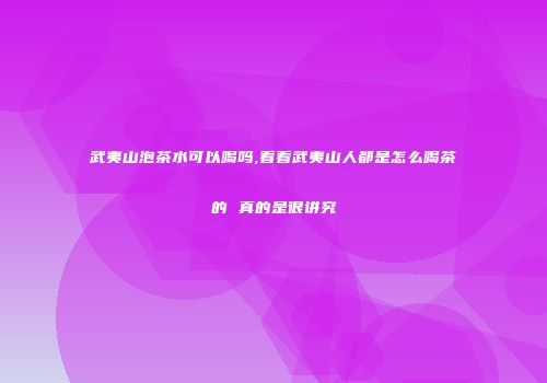 武夷山泡茶水可以喝吗,看看武夷山人都是怎么喝茶的 真的是很讲究