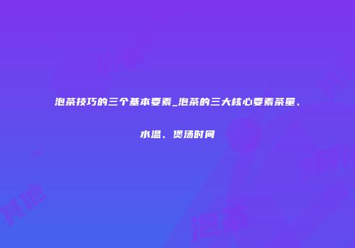泡茶技巧的三个基本要素_泡茶的三大核心要素茶量、水温、煲汤时间