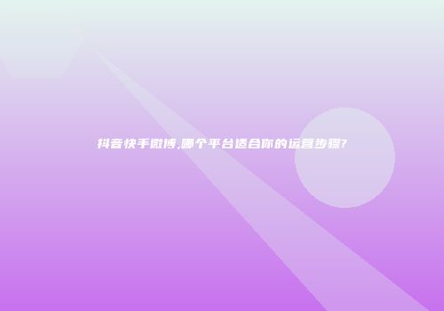 抖音快手微博,哪个平台适合你的运营步骤?