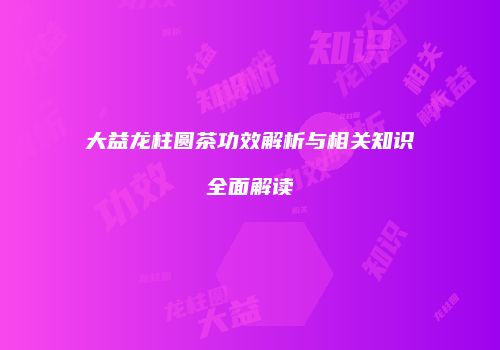 大益龙柱圆茶功效解析与相关知识全面解读