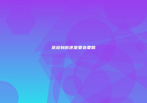 茶说到底还是要选要喝