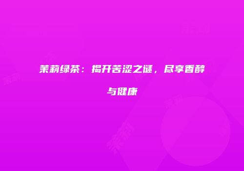 茉莉绿茶：揭开苦涩之谜，尽享香醇与健康