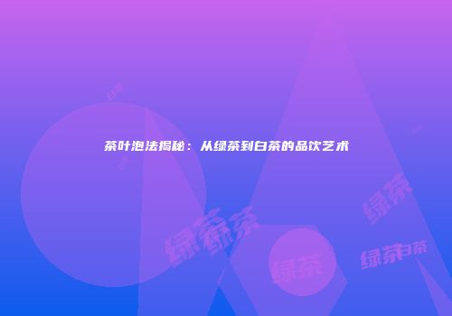 茶叶泡法揭秘：从绿茶到白茶的品饮艺术