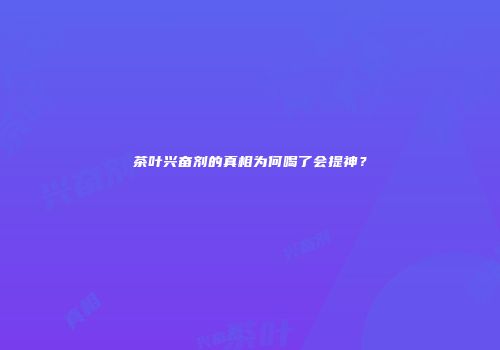 茶叶兴奋剂的真相为何喝了会提神？
