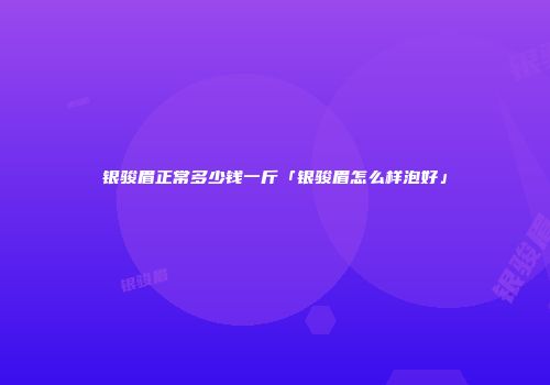 银骏眉正常多少钱一斤「银骏眉怎么样泡好」