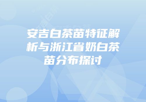 安吉白茶苗特征解析与浙江省奶白茶苗分布探讨