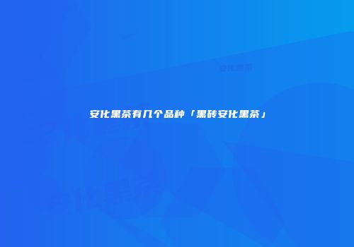 安化黑茶有几个品种「黑砖安化黑茶」