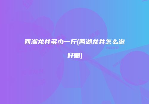 西湖龙井多少一斤(西湖龙井怎么泡好喝)
