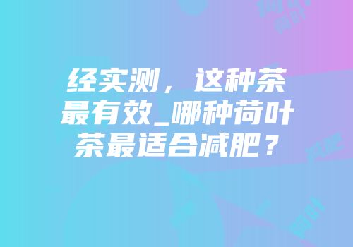 经实测，这种茶最有效_哪种荷叶茶最适合减肥？