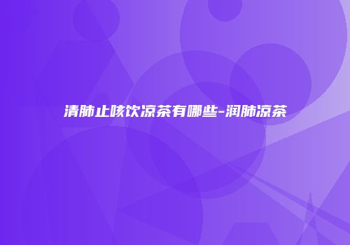 清肺止咳饮凉茶有哪些-润肺凉茶