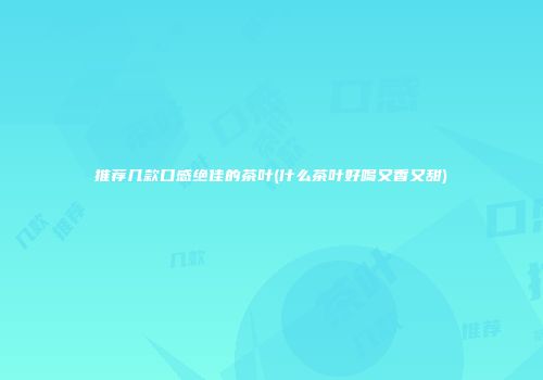 推荐几款口感绝佳的茶叶(什么茶叶好喝又香又甜)