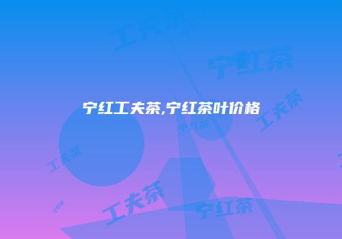 宁红工夫茶,宁红茶叶价格