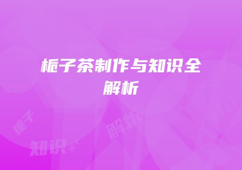 栀子茶制作与知识全解析