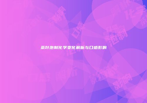 茶叶泡制化学变化解析与口感影响