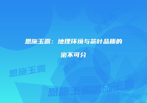 恩施玉露：地理环境与茶叶品质的密不可分
