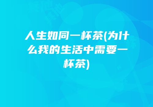 人生如同一杯茶(为什么我的生活中需要一杯茶)
