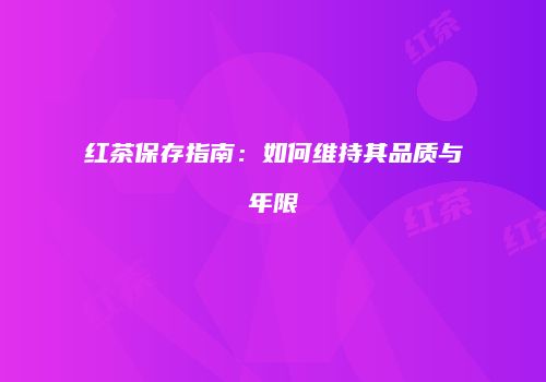 红茶保存指南：如何维持其品质与年限