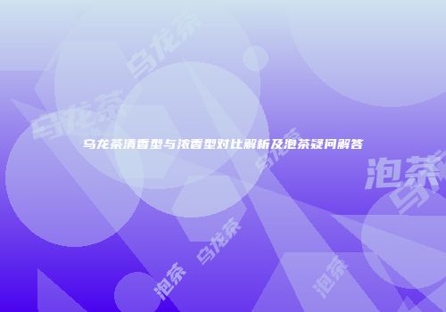 乌龙茶清香型与浓香型对比解析及泡茶疑问解答
