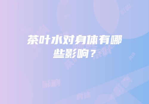 茶叶水对身体有哪些影响？